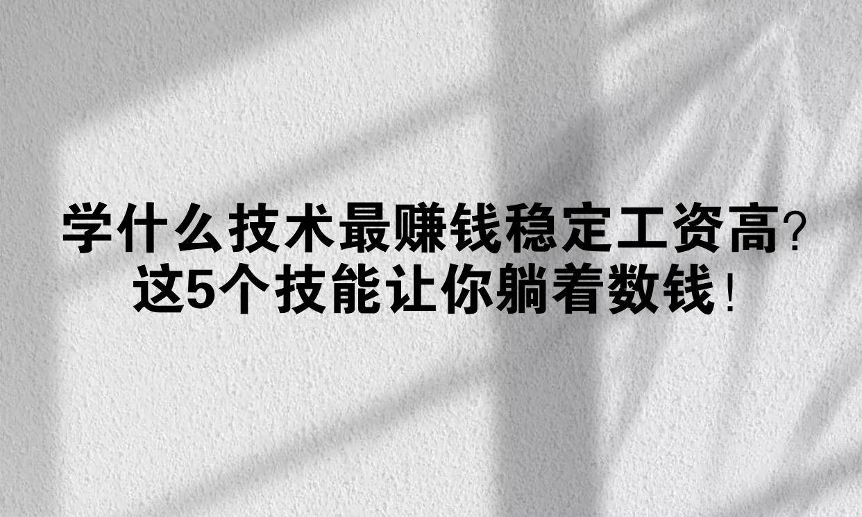 学什么技术最赚钱稳定工资高？这5个技能让你躺着数钱！